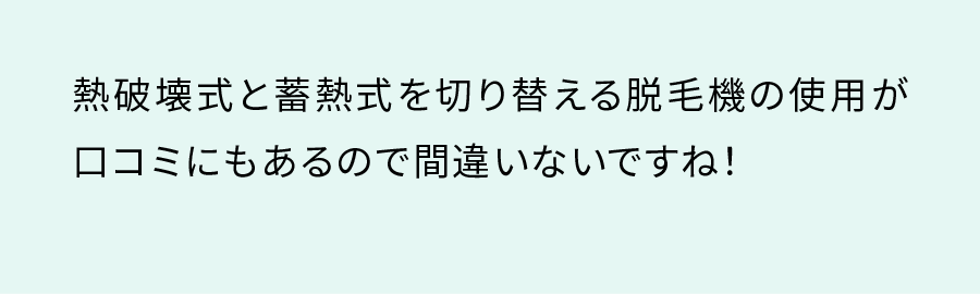 熱破壊式と蓄熱式を切り替える脱毛機の使用が口コミにもあるので間違い無いですね!